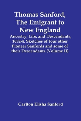 Thomas Sanford, The Emigrant To New England; Ancestry, Life, And Descendants, 1632-4. Sketches Of Four Other Pioneer Sanfords And Some Of Their Descen by Elisha Sanford, Carlton