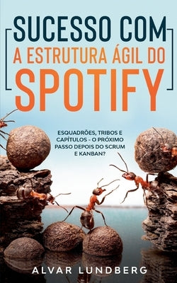 Sucesso com a Estrutura Ágil do Spotify: Esquadrões, Tribos e Capítulos - O Próximo Passo Depois do Scrum e Kanban? by Lundberg, Alvar