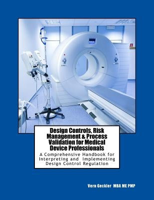 Design Controls, Risk Management & Process Validation for Medical Device Professionals: A Comprehensive Handbook for Interpreting and Implementing Des by Geckler, Vernon M.