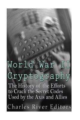 World War II Cryptography: The History of the Efforts to Crack the Secret Codes Used by the Axis and Allies by Charles River Editors