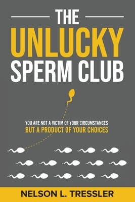 The Unlucky Sperm Club: You are Not a Victim of Your Circumstances but a Product of Your Choices by Tressler, Nelson L.