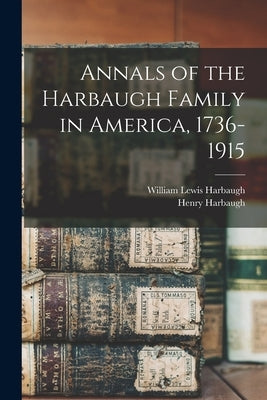 Annals of the Harbaugh Family in America, 1736-1915 by Harbaugh, William Lewis