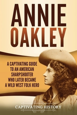 Annie Oakley: A Captivating Guide to an American Sharpshooter Who Later Became a Wild West Folk Hero by History, Captivating
