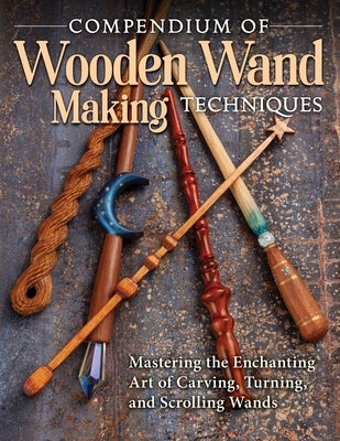 Compendium of Wooden Wand Making Techniques (Hc): Mastering the Enchanting Art of Carving, Turning, and Scrolling Wands by Gross, Barry