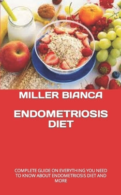 Endometriosis Diet: Complete Guide on Everything You Need to Know about Endometriosis Diet and More by Bianca, Miller