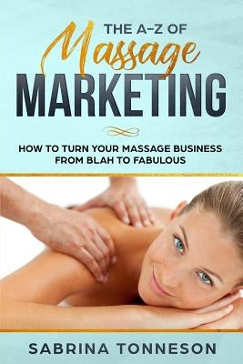 The A - Z of Massage Marketing: How To Turn Your Massage Business From Blah to Fabulous by Tonneson, Sabrina