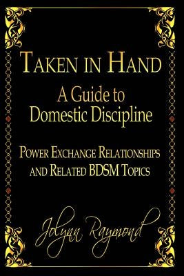 Taken In Hand: A Guide to Domestic Discipline, Power Exchange Relationships and Related BDSM Topics by Scott, Rachel