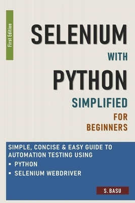 Selenium with Python Simplified For Beginners - Simple, Concise & Easy guide to Automation Testing using Python and Selenium WebDriver by Basu, S.