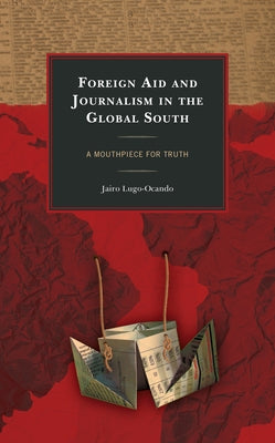 Foreign Aid and Journalism in the Global South: A Mouthpiece for Truth by Lugo-Ocando, Jairo