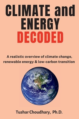 Climate and Energy Decoded: A Realistic Overview of Climate Change, Renewable Energy & Low-Carbon Transition by Choudhary, Tushar