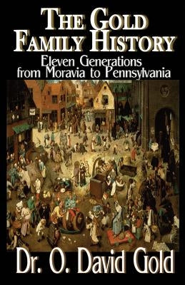 The Gold Family History: Eleven Generations from Moravia to Pennsylvania by Gold, O. David