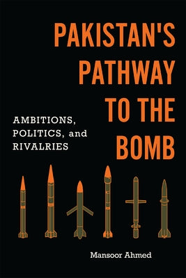 Pakistan's Pathway to the Bomb: Ambitions, Politics, and Rivalries by Ahmed, Mansoor