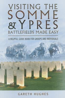 Visiting the Somme and Ypres Battlefields Made Easy: A Helpful Guide Book for Groups and Individuals by Hughes, Gareth