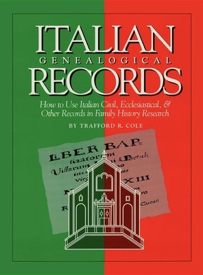 Italian Genealogical Records: How to Use Italian Civil, Ecclesiastical & Other Records in Family History Research by Cole, Trafford R.