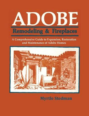 Adobe Remodeling & Fireplaces: A Comprehensive Guide to Expansion, Restoration and Maintenance of Adobe Homes by Stedman, Myrtle