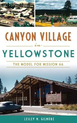 Canyon Village in Yellowstone: The Model for Mission 66 by Gilmore, Lesley M.