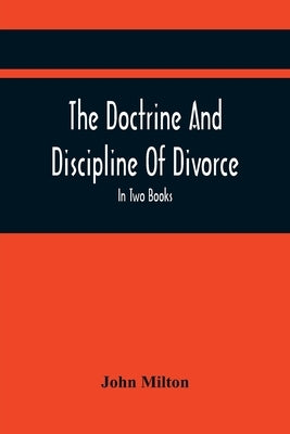 The Doctrine And Discipline Of Divorce: In Two Books: Also The Judgement Of Martin Bucer: Tetrachordon: And An Abridgement Of Colasterion; With A Pref by Milton, John