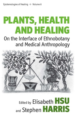 Plants, Health and Healing: On the Interface of Ethnobotany and Medical Anthropology by Hsu, Elisabeth