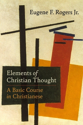 Elements of Christian Thought: A Basic Course in Christianese by Rogers, Eugene F., Jr.