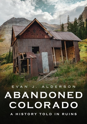Abandoned Colorado: A History Told in Ruins by Alderson, Evan J.