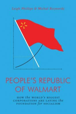 The People's Republic of Walmart: How the World's Biggest Corporations Are Laying the Foundation for Socialism by Phillips, Leigh