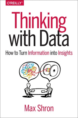 Thinking with Data: How to Turn Information Into Insights by Shron, Max