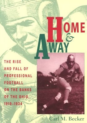 Home and Away: The Rise and Fall of Professional Football on the Banks of the Ohio, 1919-1934 by Becker, Carl M.