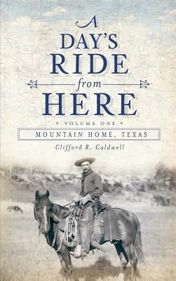 A Day's Ride from Here Volume 1: Mountain Home, Texas by Caldwell, Clifford R.