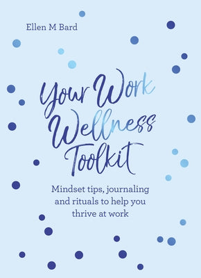 Your Work Wellness Toolkit: Mindset Tips, Journaling and Rituals to Help You Thrive by Bard, Ellen