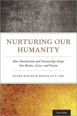Nurturing Our Humanity: How Domination and Partnership Shape Our Brains, Lives, and Future by Eisler, Riane