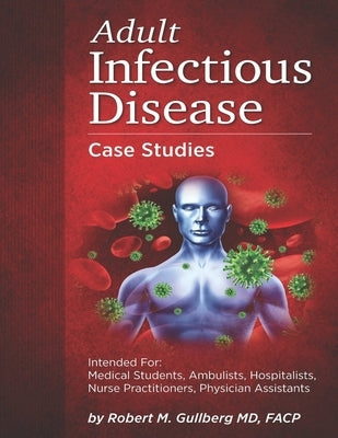 Adult Infectious Disease Case Studies: Intended for: Medical students, Ambulists, Hospitalists, Nurse Practitioners, Physician Assistants by Gullberg, Robert M.