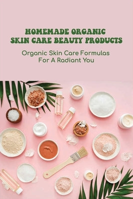 Homemade Organic Skin Care Beauty Products: Organic Skin Care Formulas For A Radiant You: Diy Skincare Recipes Ideas by Frushour, Kyle