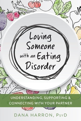 Loving Someone with an Eating Disorder: Understanding, Supporting, and Connecting with Your Partner by Harron, Dana