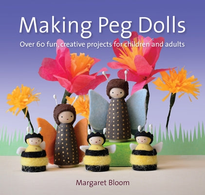 Making Peg Dolls: Over 60 Fun, Creative Projects for Children and Adults by Bloom, Margaret