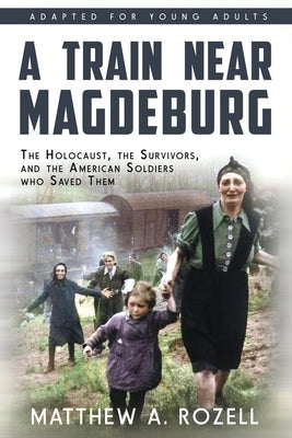 A Train near Magdeburg (the Young Adult Adaptation): The Holocaust, the Survivors, and the American Soldiers Who Saved Them by Rozell, Matthew a.