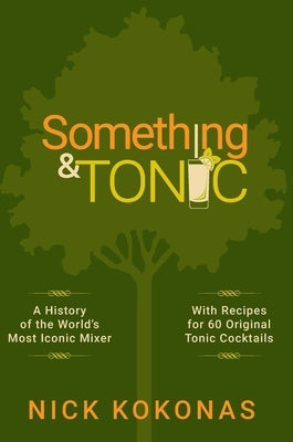 Something and Tonic: A History of the World's Most Iconic Mixer by Kokonas, Nick