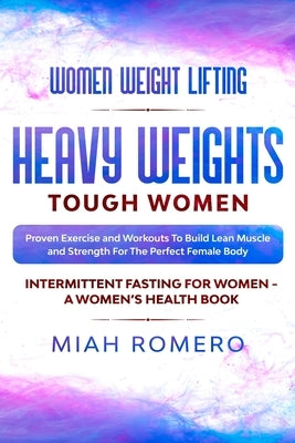 Women Weight Lifting: HEAVY WEIGHTS TOUGH WOMEN - Proven Exercise and Workouts to Build Lean Muscle and Strength for the Perfect Female Body by Romero, Miah