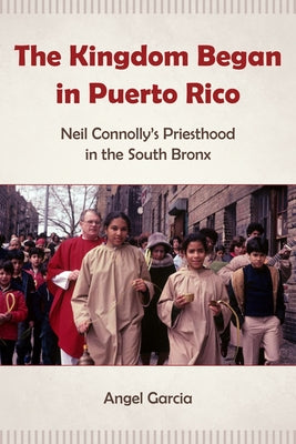 The Kingdom Began in Puerto Rico: Neil Connolly's Priesthood in the South Bronx by Garcia, Angel