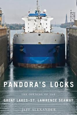 Pandora's Locks: The Opening of the Great Lakes-St. Lawrence Seaway by Alexander, Jeff