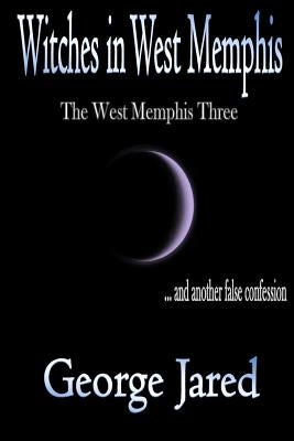 Witches in West Memphis: The West Memphis Three and another story of false confession by Jared, George