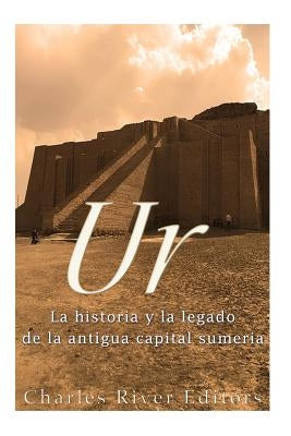 Ur: La Historia y el Legado de la Antigua Capital Sumeria by Charles River Editors