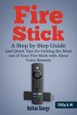 Fire Stick: A Step by Step Guide and Quick Tips for Getting the Most out of Your Fire Stick with Alexa Voice Remote by George, Nathan