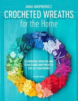 Crocheted Wreaths for the Home: 12 Gorgeous Wreaths and 12 Matching Mini Projects for All Year Round by Nikipirowicz, Anna