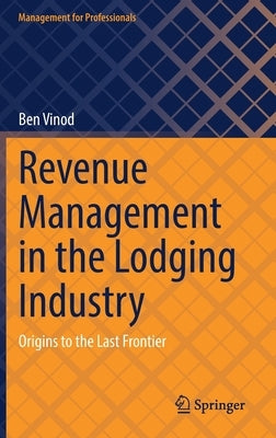 Revenue Management in the Lodging Industry: Origins to the Last Frontier by Vinod, Ben