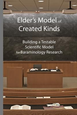 Elder's Model of Created Kinds: Building a Testable Scientific Model for Baraminology Research by Elder, Todd