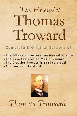 The Essential Thomas Troward: Complete & Original Editions of The Edinburgh Lectures on Mental Science, The Dore Lectures on Mental Science, The Cre by Troward, Thomas