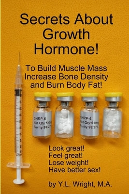 Secrets About Growth Hormone To Build Muscle Mass, Increase Bone Density, And Burn Body Fat! by Wright, Y. L.