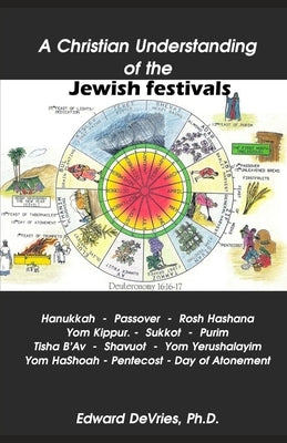 A Christian Understanding of the Jewish Festivals: Holidays - Hanukkah, Passover, Rosh Hashana, Yom Kippur, Sukkot, Purim, Tisha B'Av, Shavuot, Yom Ye by DeVries, Edward