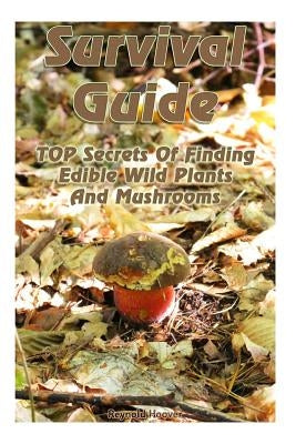 Survival Guide: TOP Secrets Of Finding Edible Wild Plants And Mushrooms: (Edible Wild Plants, Edible Mushrooms, How To Survive) by Hoover, Reynold