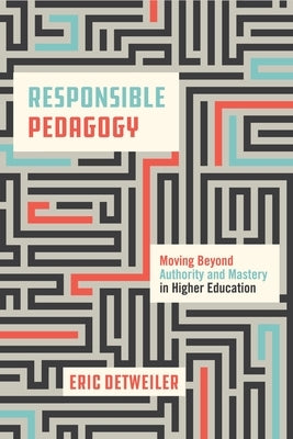 Responsible Pedagogy: Moving Beyond Authority and Mastery in Higher Education by Detweiler, Eric